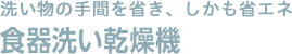 洗い物の手間を省き、しかも省エネ 食器洗い乾燥機