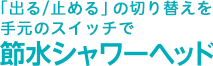 「出る/止める」の切り替えを手元のスイッチで 節水シャワーヘッド