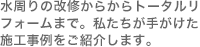 水周りの改修からからトータルリフォームまで。私たちが手がけた施工事例をご紹介します。