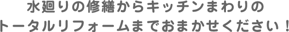 水廻りの修繕からキッチンまわりのトータルリフォームまでおまかせください！