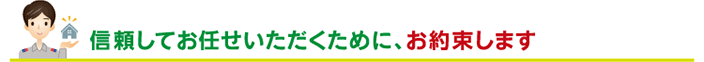 信頼してお任せいただくために、お約束します。