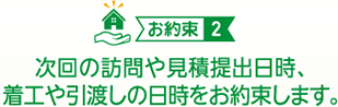 （お約束２）次回訪問や見積の提出日時、着工や引き渡しの日時をお約束します。