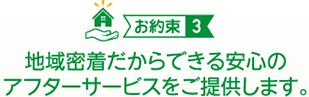 （お約束３）地域密着だからできる安心のアフターサービスをご提供します。